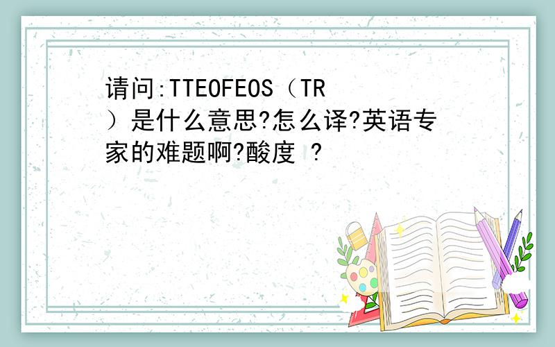 请问:TTEOFEOS（TR）是什么意思?怎么译?英语专家的难题啊?酸度 ?