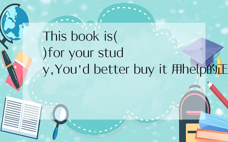 This book is( )for your study,You'd better buy it 用help的正确形式填空