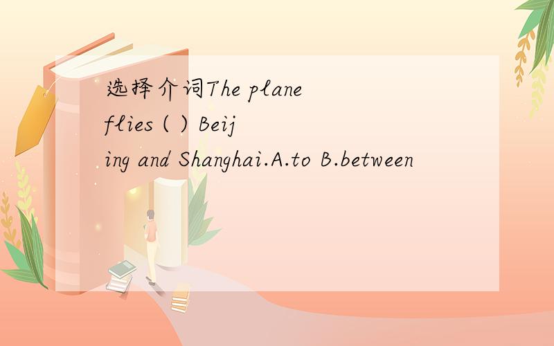 选择介词The plane flies ( ) Beijing and Shanghai.A.to B.between