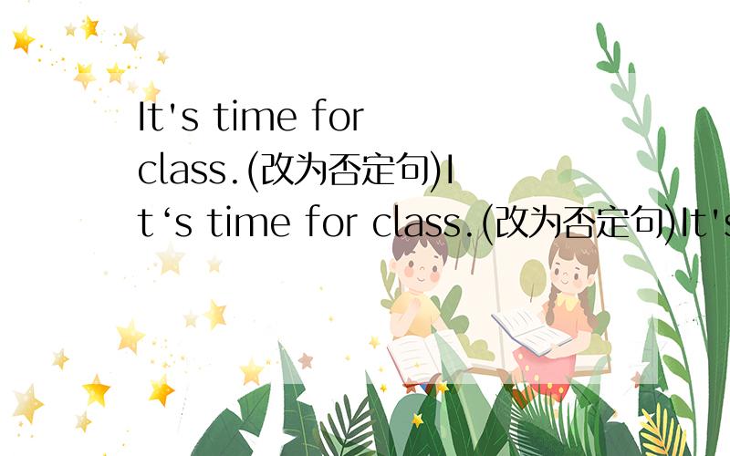 It's time for class.(改为否定句)It‘s time for class.(改为否定句)It's time()()class.正确答案是,It's time（to）（have）class.请讲下（to）（have）的语法是什么