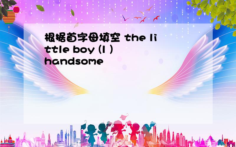 根据首字母填空 the little boy (l ) handsome