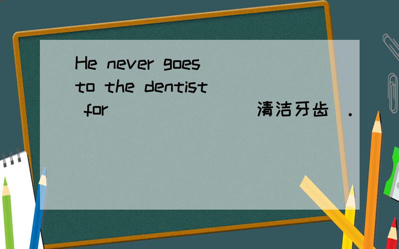 He never goes to the dentist for ___ ___(清洁牙齿).