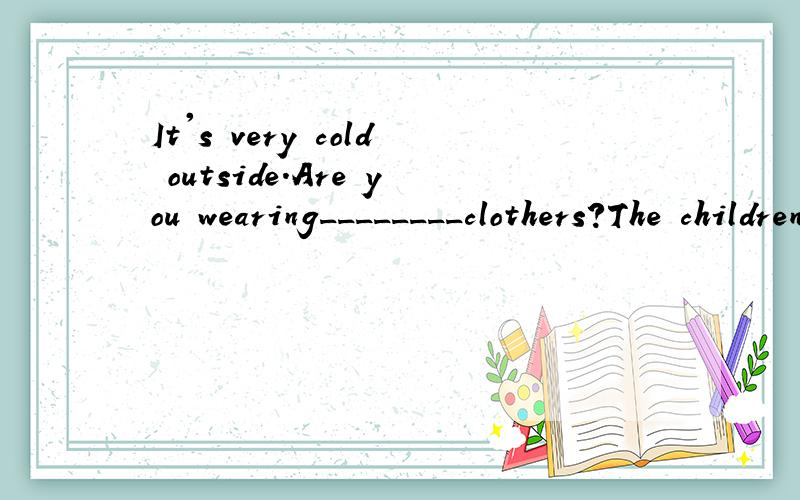 It's very cold outside.Are you wearing________clothers?The children are_______a butterfly in the garden.