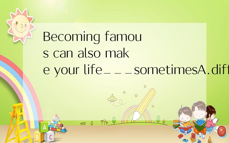 Becoming famous can also make your life___sometimesA.difficult Bdifficulty C.difficultly D.to difficult