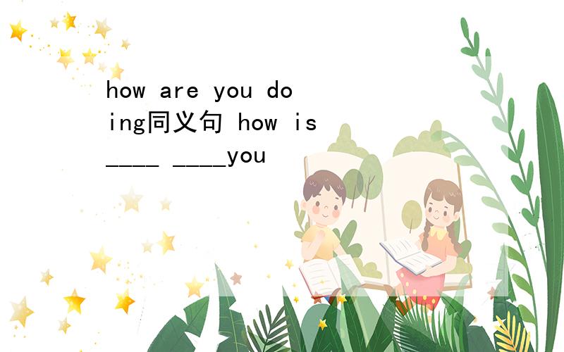 how are you doing同义句 how is ____ ____you