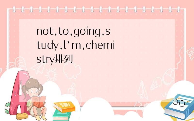 not,to,going,study,l’m,chemistry排列