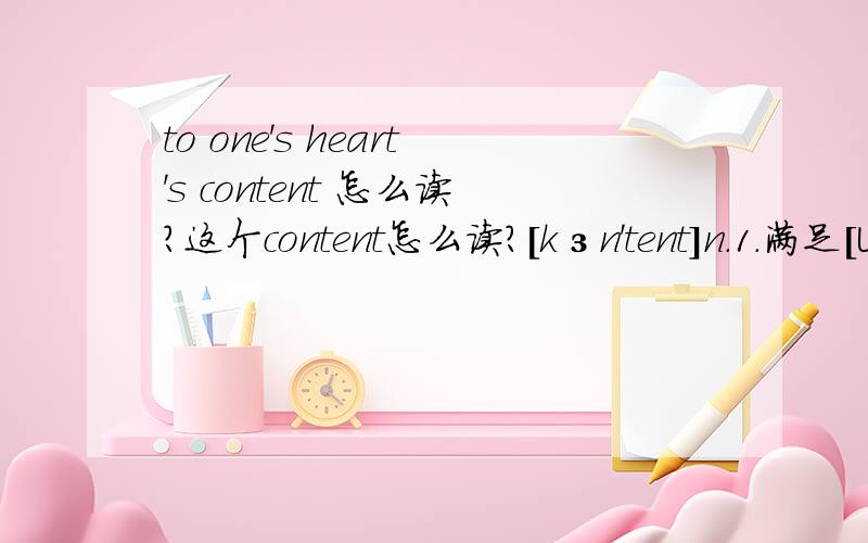 to one's heart's content 怎么读?这个content怎么读?[kзn'tent]n.1.满足[U][`kontent]n.1.内容,要旨[U]2.含量,容量[the S]3.容纳的东西;具体内容[P]4.(书刊等的)目录[P]你们确定是第二个名词的意思吗？