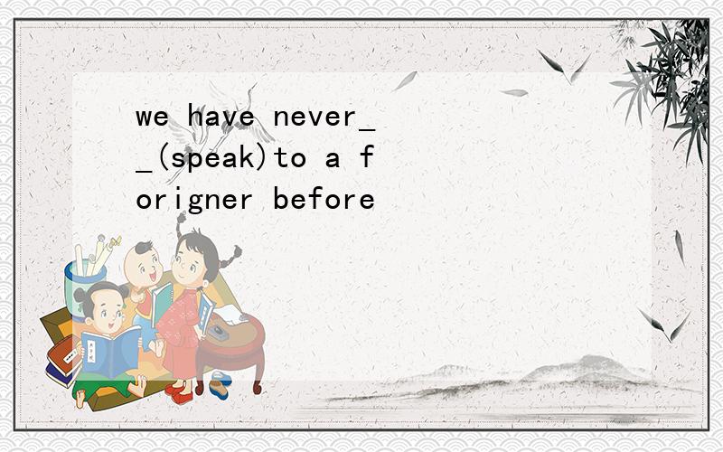 we have never__(speak)to a forigner before