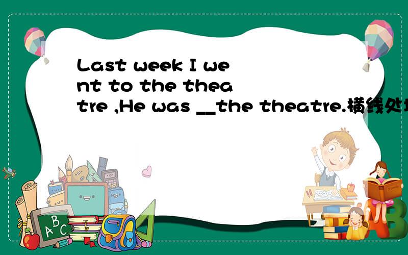 Last week I went to the theatre ,He was __the theatre.横线处填啥?用to ,还是at ,有什么区别,