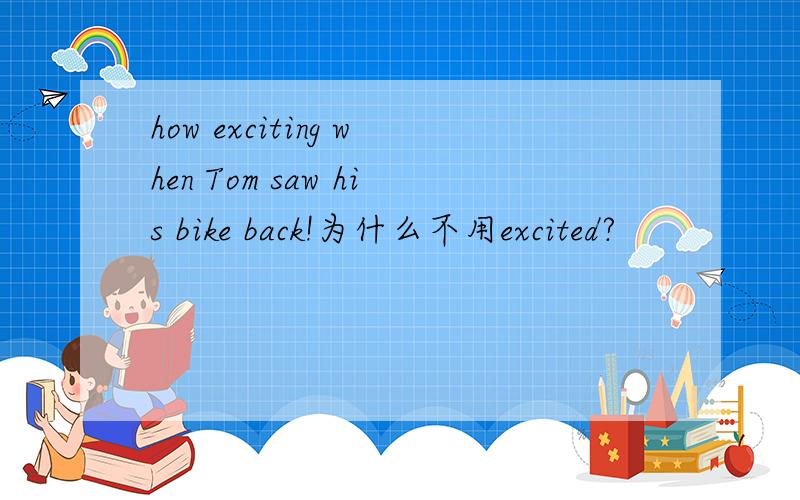 how exciting when Tom saw his bike back!为什么不用excited?