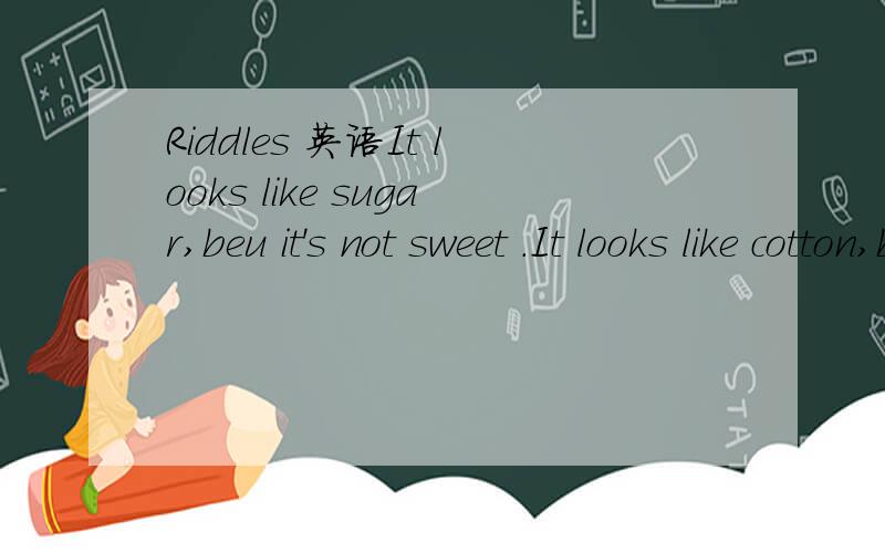 Riddles 英语It looks like sugar,beu it's not sweet .It looks like cotton,but it can't spin.it comes in winter and makes the weather colder.What is it?