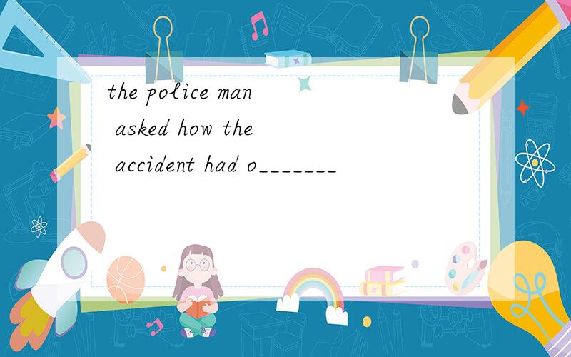 the police man asked how the accident had o_______