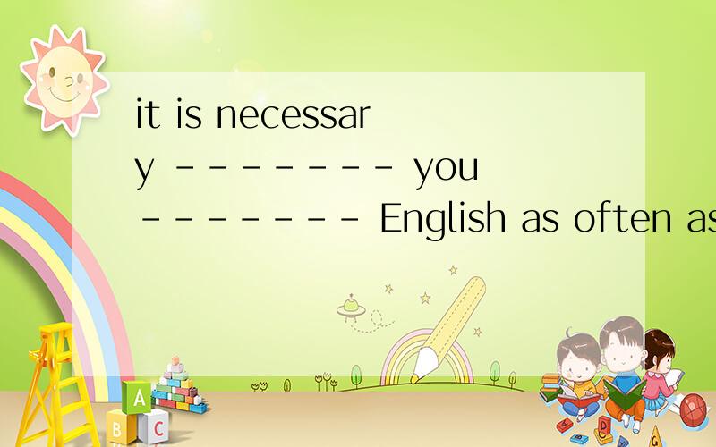 it is necessary ------- you ------- English as often as you can 用for或to 填第一个空 用read或readin填第二个空