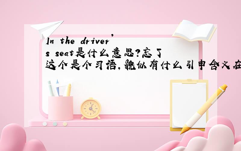 In the driver's seat是什么意思?忘了这个是个习语，貌似有什么引申含义在里面，我不需要字面意思，谢谢！