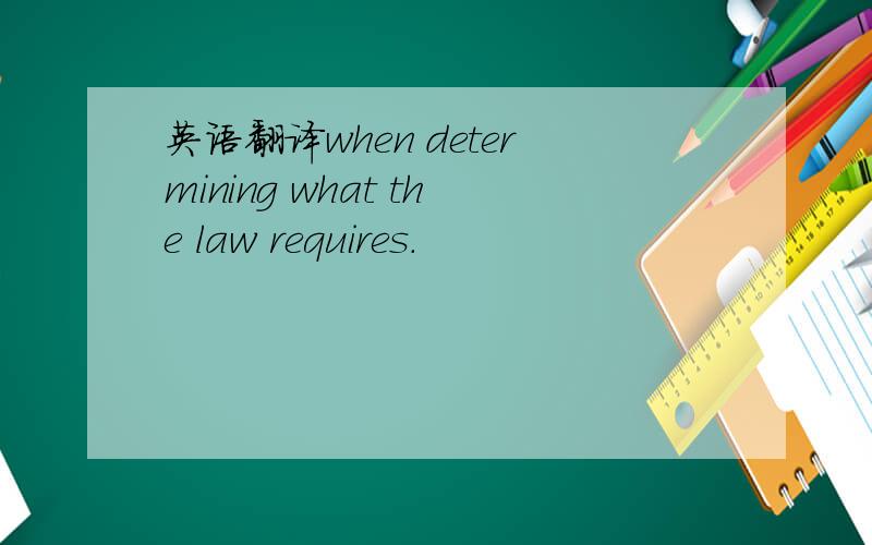 英语翻译when determining what the law requires.