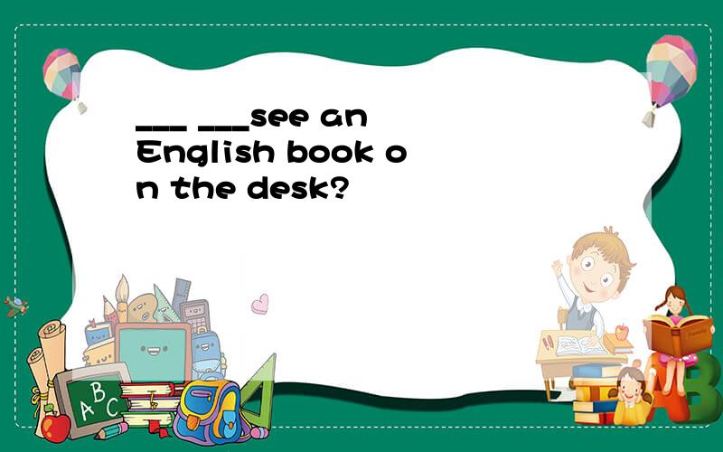 ___ ___see an English book on the desk?