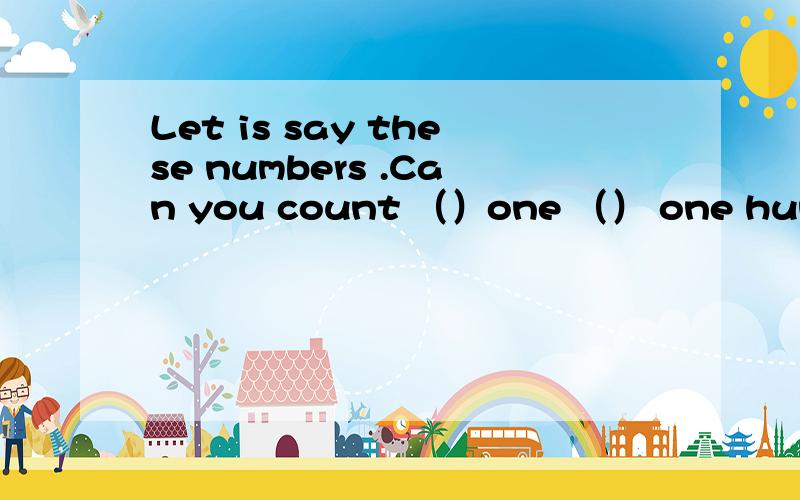 Let is say these numbers .Can you count （）one （） one hundred?