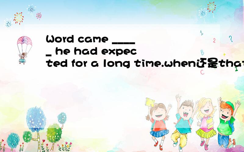 Word came _____ he had expected for a long time.when还是that what?that和what是分开的