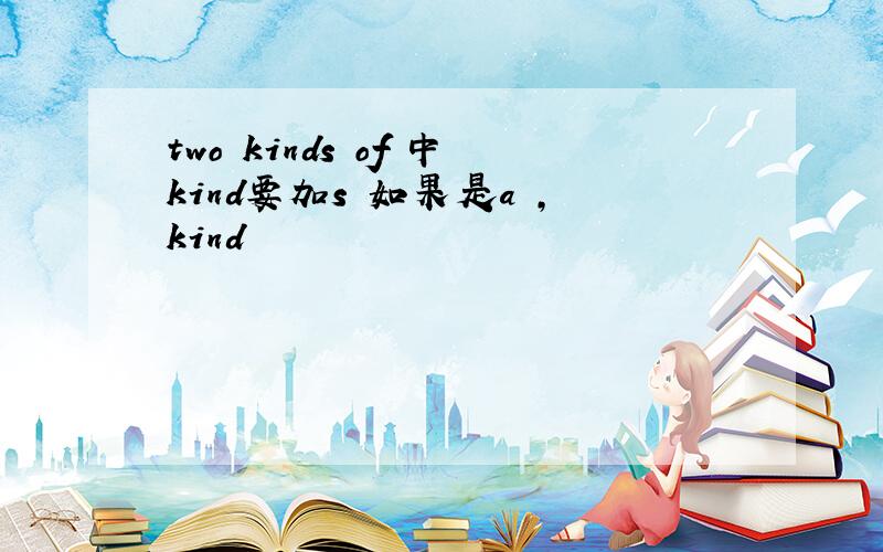 two kinds of 中kind要加s 如果是a ,kind