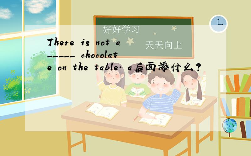 There is not a_____ chocolate on the table. a后面添什么?