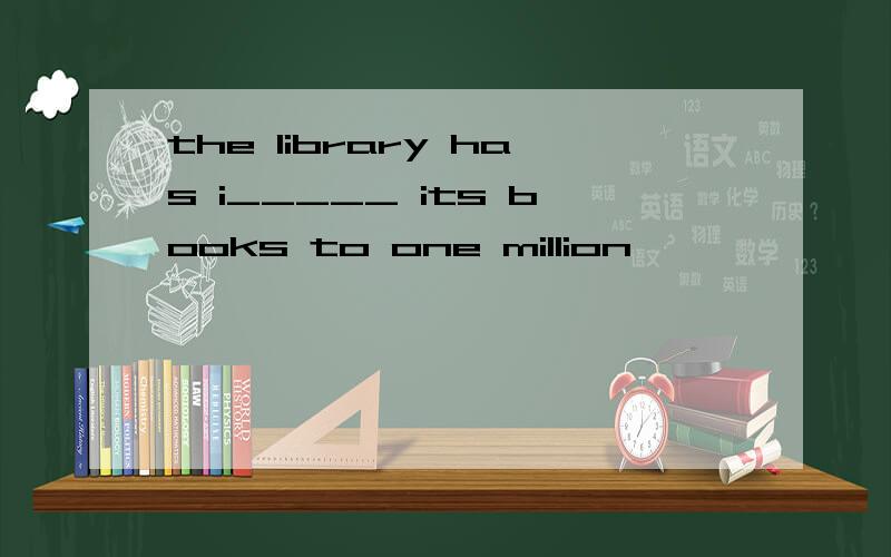the library has i_____ its books to one million