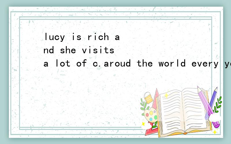 lucy is rich and she visits a lot of c.aroud the world every year.