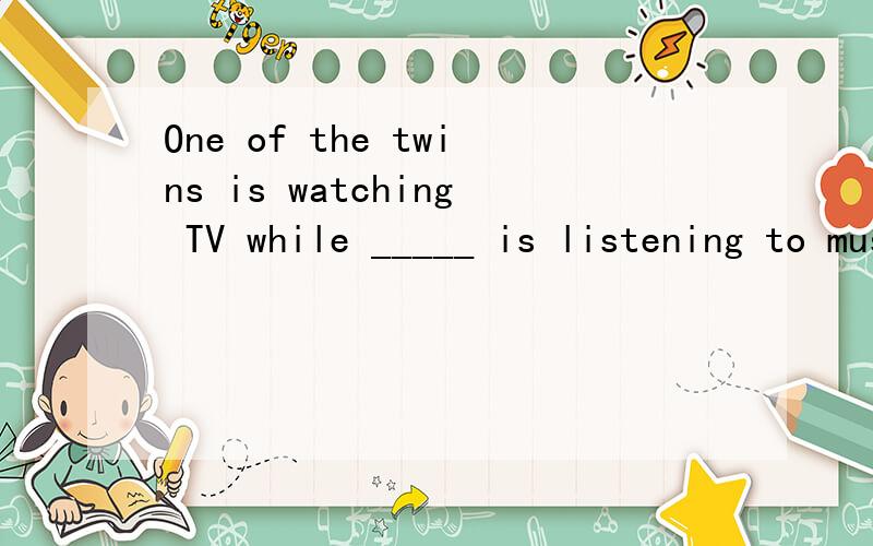One of the twins is watching TV while _____ is listening to music.A. otherB. the otherC. othersD. another