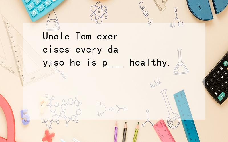 Uncle Tom exercises every day,so he is p___ healthy.