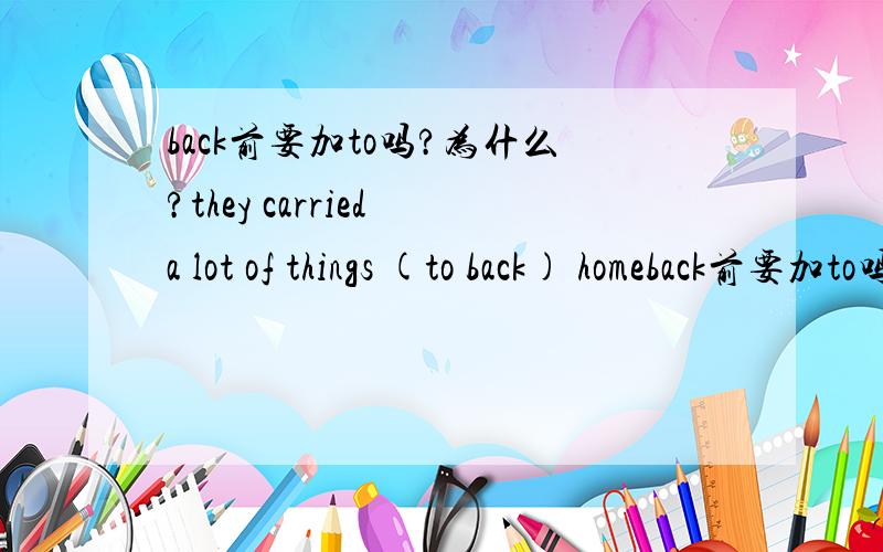 back前要加to吗?为什么?they carried a lot of things (to back) homeback前要加to吗?为什么?they carried a lot of things (to back) home