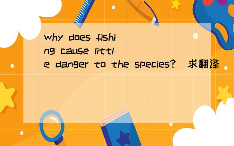 why does fishing cause little danger to the species?  求翻译