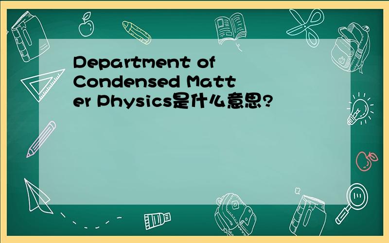 Department of Condensed Matter Physics是什么意思?