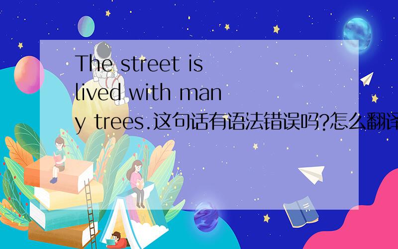 The street is lived with many trees.这句话有语法错误吗?怎么翻译啊?然后be live