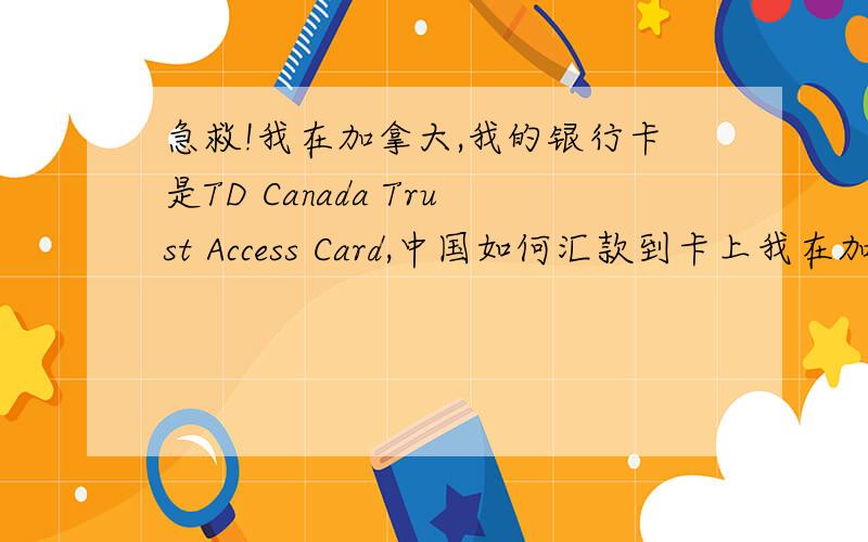 急救!我在加拿大,我的银行卡是TD Canada Trust Access Card,中国如何汇款到卡上我在加拿大,我的银行卡是TD Canada Trust Access Card,我的家人如何在中国将钱汇到我的卡里,急