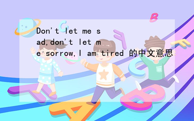 Don't let me sad,don't let me sorrow,I am tired 的中文意思