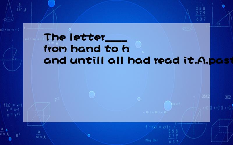 The letter____from hand to hand untill all had read it.A.past B.was past C.was passed D.passed为什么?