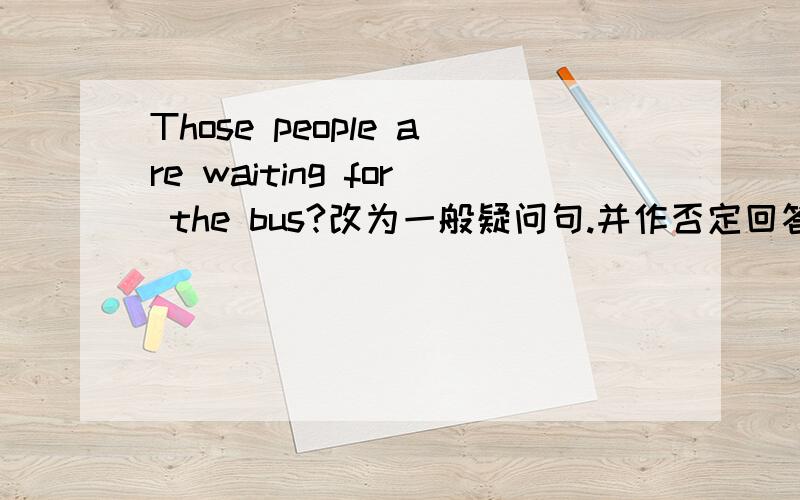 Those people are waiting for the bus?改为一般疑问句.并作否定回答