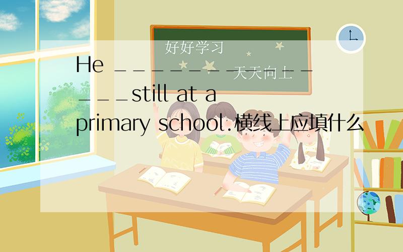 He ______________still at a primary school.横线上应填什么