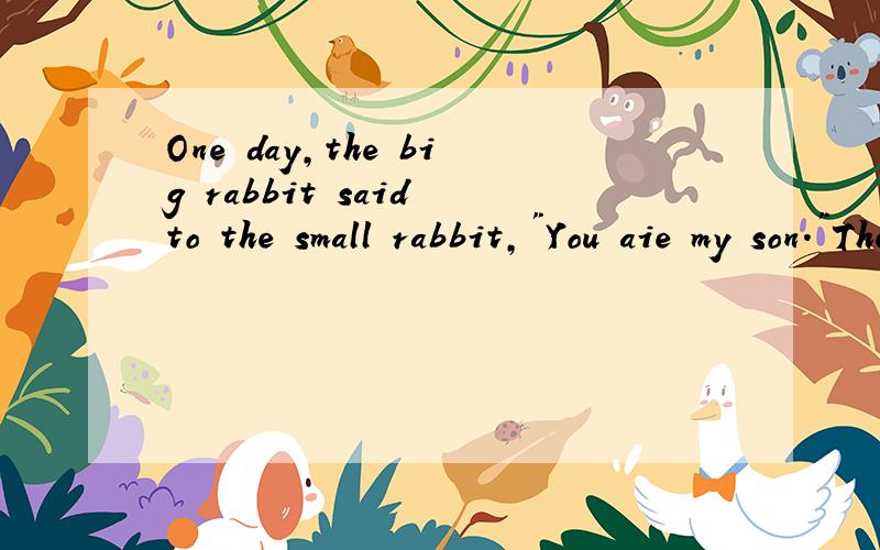 One day,the big rabbit said to the small rabbit,