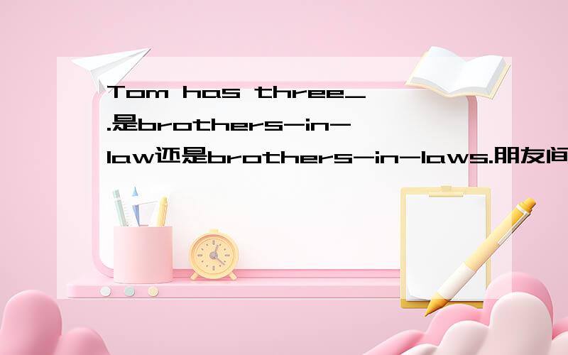 Tom has three_.是brothers-in-law还是brothers-in-laws.朋友间争论了没结果.