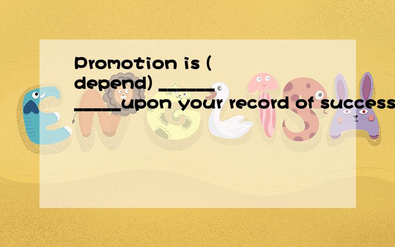 Promotion is (depend) ___________upon your record of success.dependent