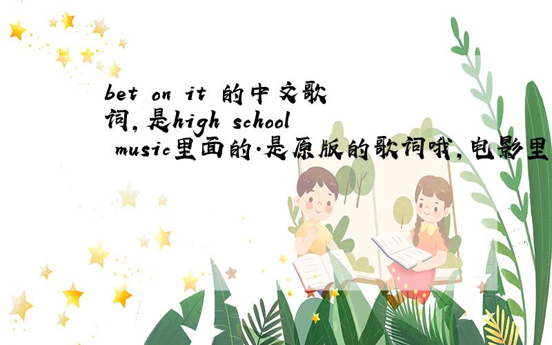 bet on it 的中文歌词,是high school music里面的.是原版的歌词哦,电影里的字幕!可是不是这个,里面的歌词,所表达的意思,这些翻译有些不对,可以考虑改改么?否则,我就不至于再问了,因为在好多里
