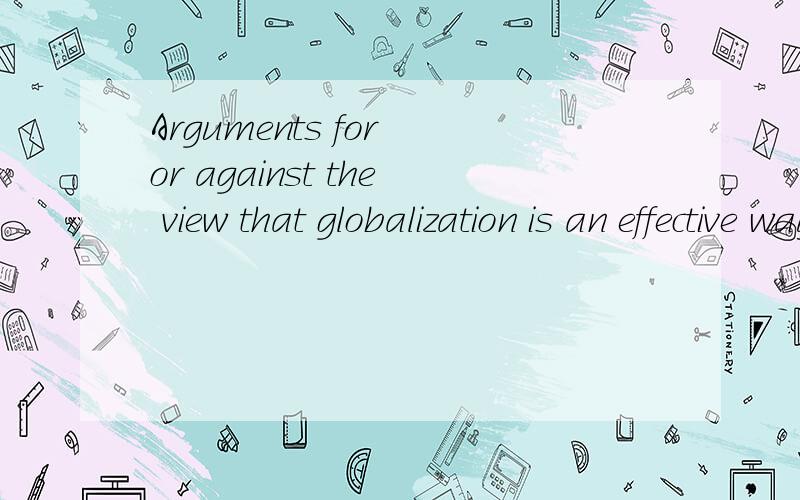 Arguments for or against the view that globalization is an effective way to drive off poverty是我的作业,其实想拓展下思维,希望你能帮帮我,
