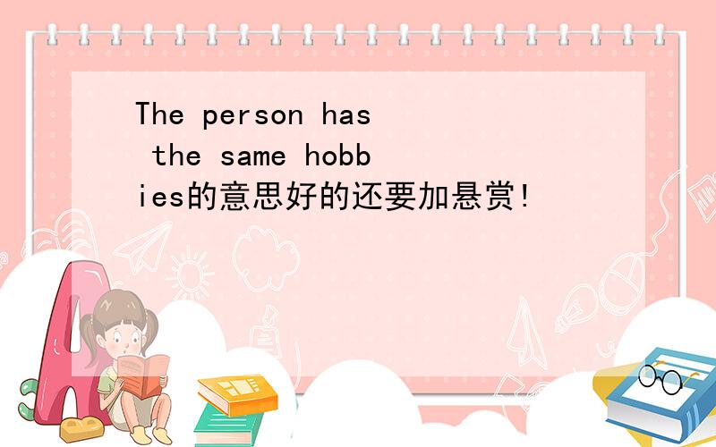 The person has the same hobbies的意思好的还要加悬赏!