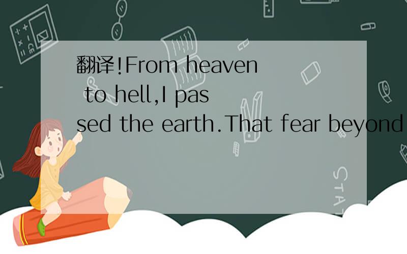 翻译!From heaven to hell,I passed the earth.That fear beyond redemption!For you,Yi-yang also wil