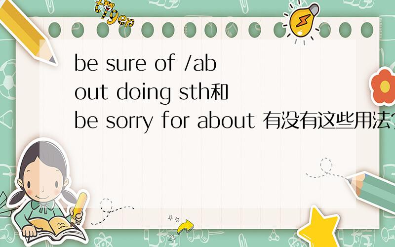 be sure of /about doing sth和be sorry for about 有没有这些用法?