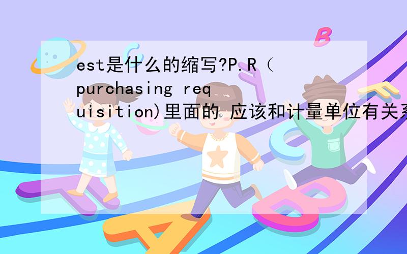 est是什么的缩写?P.R（purchasing requisition)里面的 应该和计量单位有关系,1.est unit cost 2.est total cost.I just want to know this ab.comes from what words!can somebody tell me?应该不是 1/美国东部标准时间 2/电休克疗