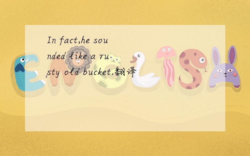 In fact,he sounded like a rusty old bucket.翻译