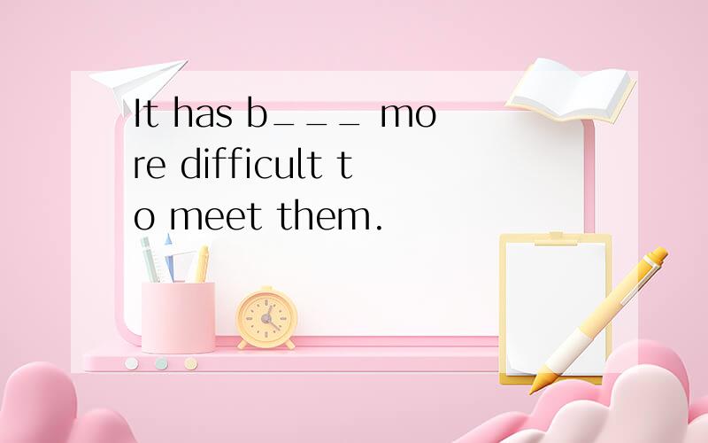 It has b___ more difficult to meet them.