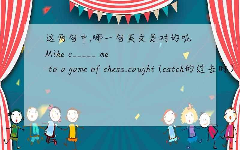 这两句中,哪一句英文是对的呢Mike c_____ me to a game of chess.caught (catch的过去时） Mike 拉我下棋.还是challenged (challenge的过去时 Mike 向我挑战下棋.哪一句语法上更对?