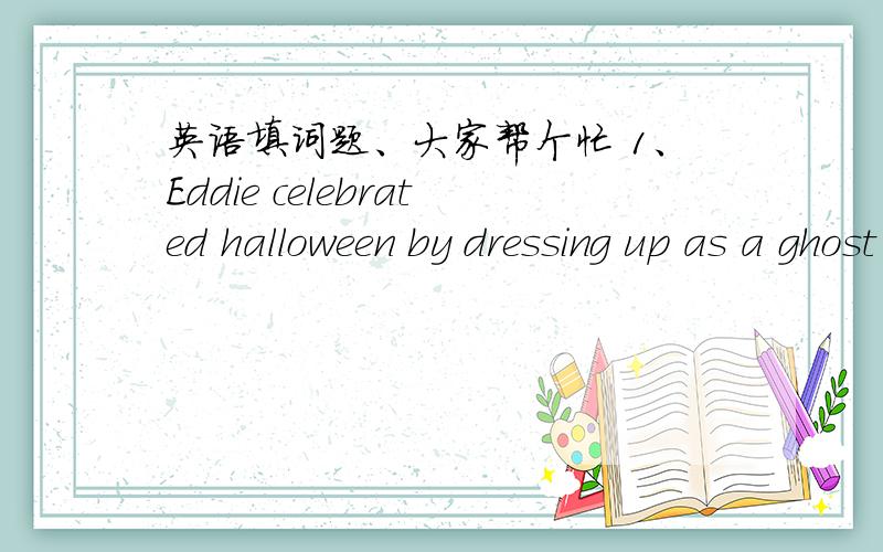 英语填词题、大家帮个忙 1、Eddie celebrated halloween by dressing up as a ghost last year (对加粗部分提问)          ______  ______   Eddie celebrate Halloween last year? 2、桑迪打算集中精力学英语Sandy is going to _____